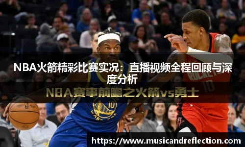 NBA火箭精彩比赛实况：直播视频全程回顾与深度分析